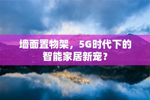 墙面置物架，5G时代下的智能家居新宠？