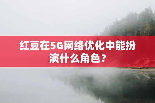 红豆在5G网络优化中能扮演什么角色？