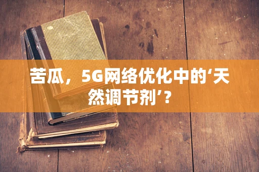 苦瓜，5G网络优化中的‘天然调节剂’？