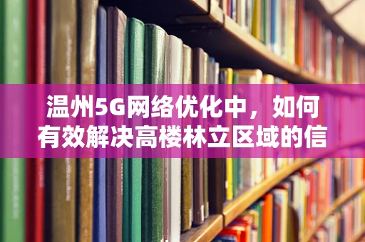 温州5G网络优化中，如何有效解决高楼林立区域的信号穿透问题？