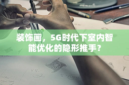 装饰画，5G时代下室内智能优化的隐形推手？