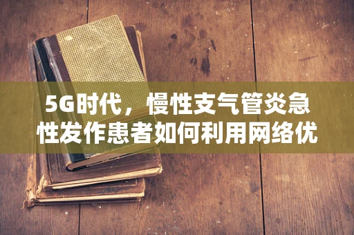 5G时代，慢性支气管炎急性发作患者如何利用网络优化提升健康管理？