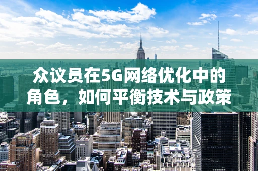 众议员在5G网络优化中的角色，如何平衡技术与政策需求？