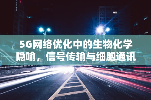 5G网络优化中的生物化学隐喻，信号传输与细胞通讯的异曲同工？