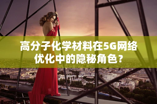 高分子化学材料在5G网络优化中的隐秘角色？