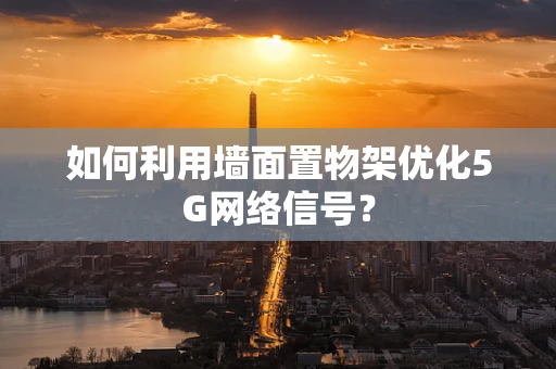 如何利用墙面置物架优化5G网络信号？