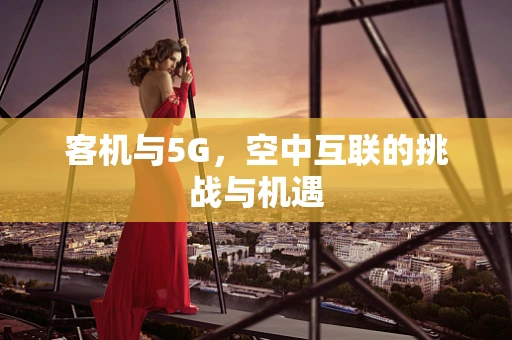 客机与5G，空中互联的挑战与机遇