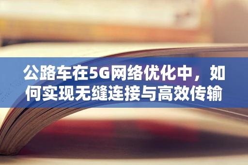 公路车在5G网络优化中，如何实现无缝连接与高效传输？