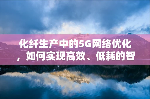 化纤生产中的5G网络优化，如何实现高效、低耗的智能监控？