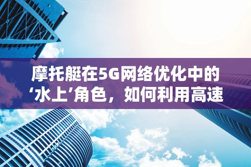 摩托艇在5G网络优化中的‘水上’角色，如何利用高速网络提升水上通信体验？