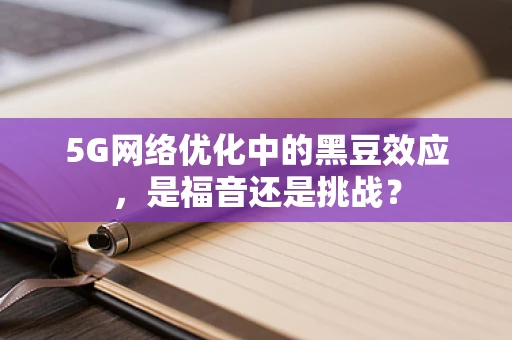 5G网络优化中的黑豆效应，是福音还是挑战？