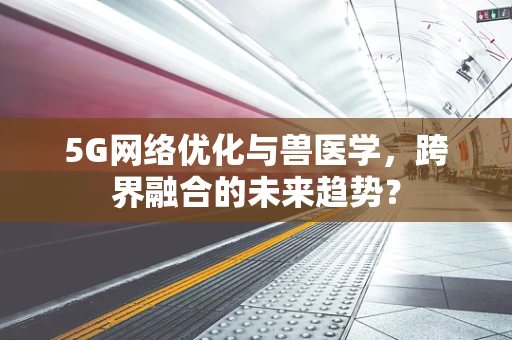 5G网络优化与兽医学，跨界融合的未来趋势？