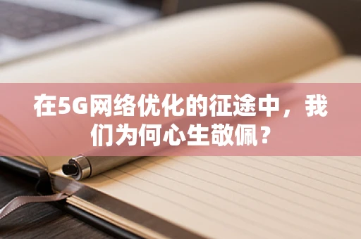 在5G网络优化的征途中，我们为何心生敬佩？