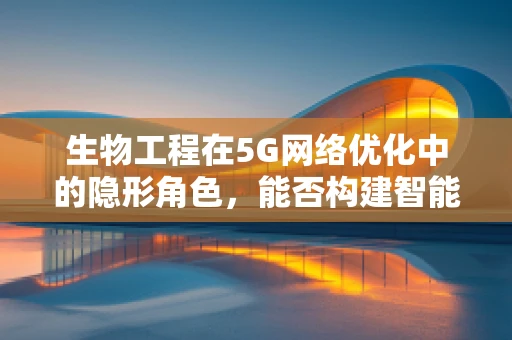 生物工程在5G网络优化中的隐形角色，能否构建智能生物传感器网络？