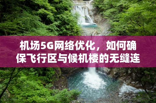 机场5G网络优化，如何确保飞行区与候机楼的无缝连接？