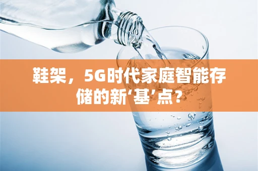 鞋架，5G时代家庭智能存储的新‘基’点？