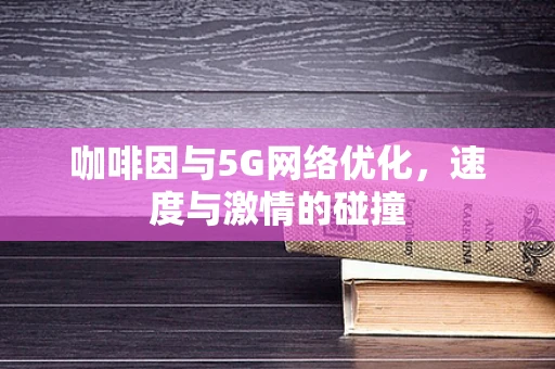 咖啡因与5G网络优化，速度与激情的碰撞