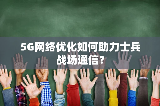 5G网络优化如何助力士兵战场通信？