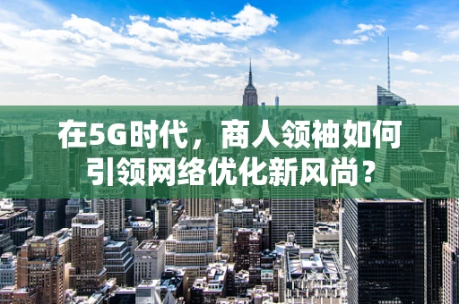 在5G时代，商人领袖如何引领网络优化新风尚？