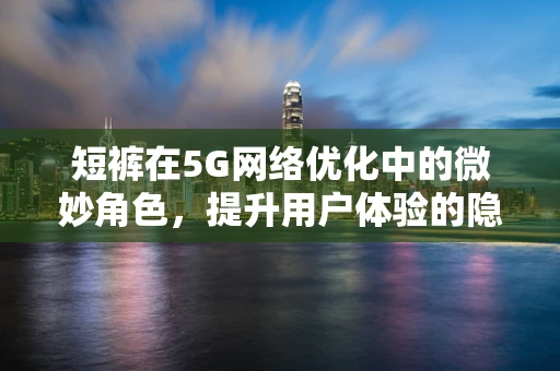 短裤在5G网络优化中的微妙角色，提升用户体验的隐形英雄？