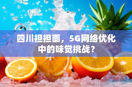 四川担担面，5G网络优化中的味觉挑战？