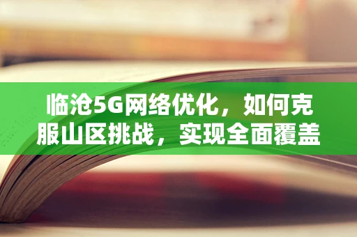 临沧5G网络优化，如何克服山区挑战，实现全面覆盖？