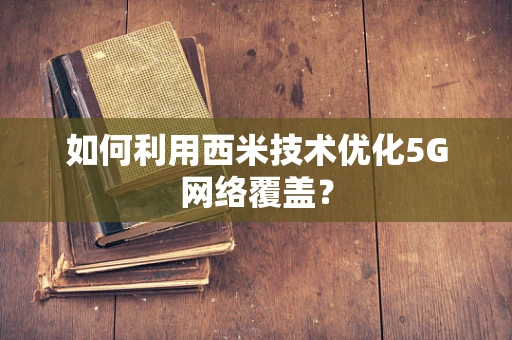 如何利用西米技术优化5G网络覆盖？