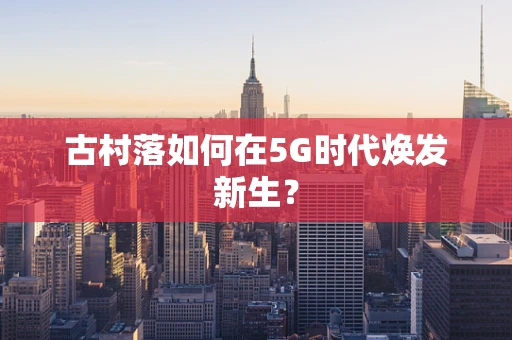 古村落如何在5G时代焕发新生？