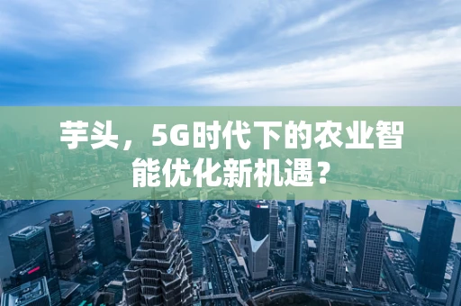 芋头，5G时代下的农业智能优化新机遇？