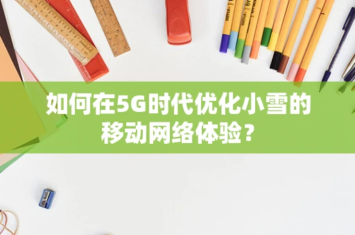 如何在5G时代优化小雪的移动网络体验？