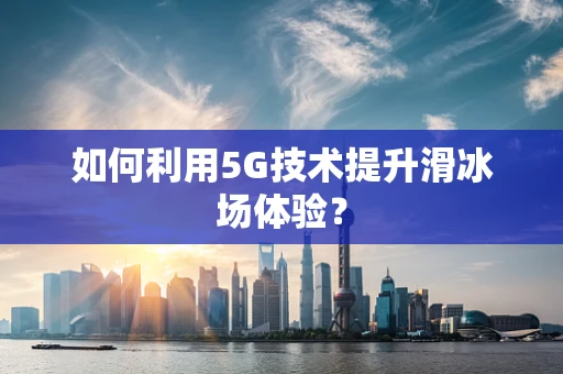 如何利用5G技术提升滑冰场体验？