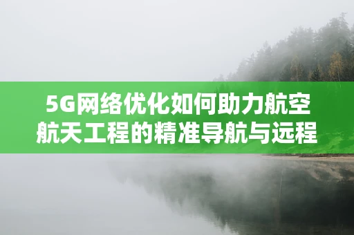 5G网络优化如何助力航空航天工程的精准导航与远程控制？