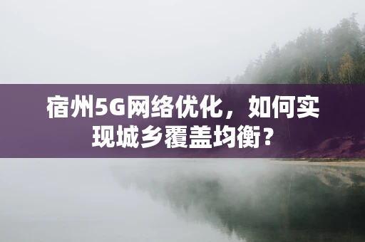 宿州5G网络优化，如何实现城乡覆盖均衡？