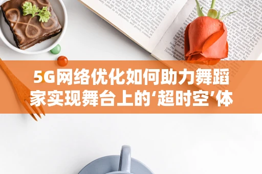 5G网络优化如何助力舞蹈家实现舞台上的‘超时空’体验？