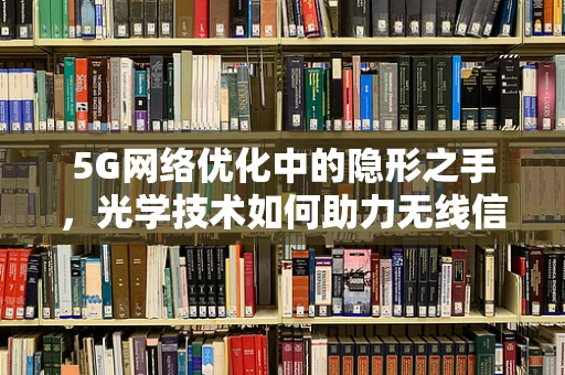 5G网络优化中的隐形之手，光学技术如何助力无线信号穿透？