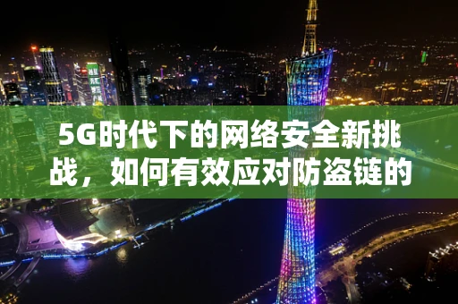 5G时代下的网络安全新挑战，如何有效应对防盗链的威胁？