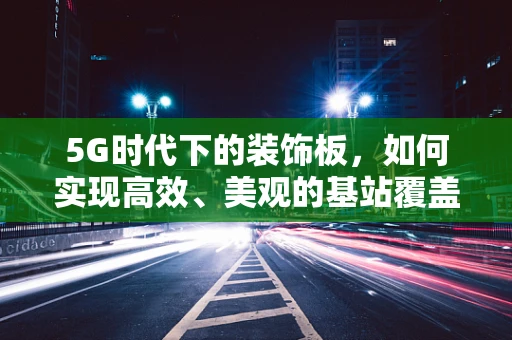 5G时代下的装饰板，如何实现高效、美观的基站覆盖？