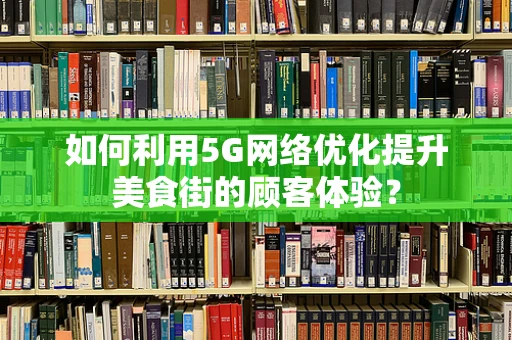 如何利用5G网络优化提升美食街的顾客体验？