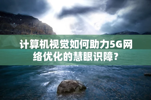 计算机视觉如何助力5G网络优化的慧眼识障？