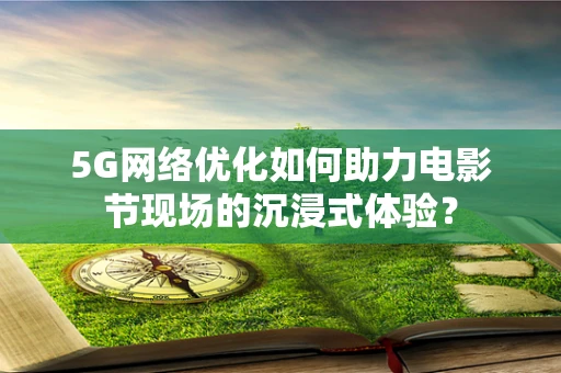 5G网络优化如何助力电影节现场的沉浸式体验？