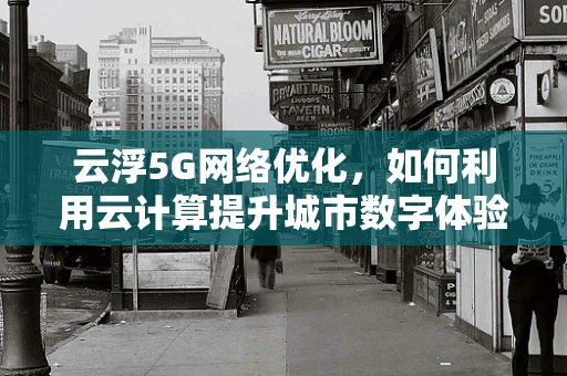 云浮5G网络优化，如何利用云计算提升城市数字体验？