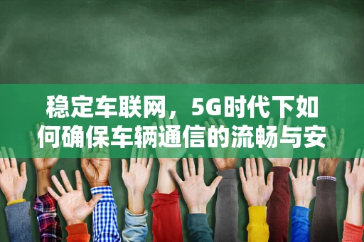 稳定车联网，5G时代下如何确保车辆通信的流畅与安全？