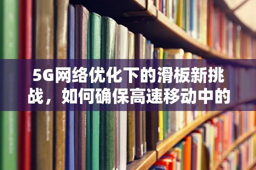 5G网络优化下的滑板新挑战，如何确保高速移动中的无缝连接？