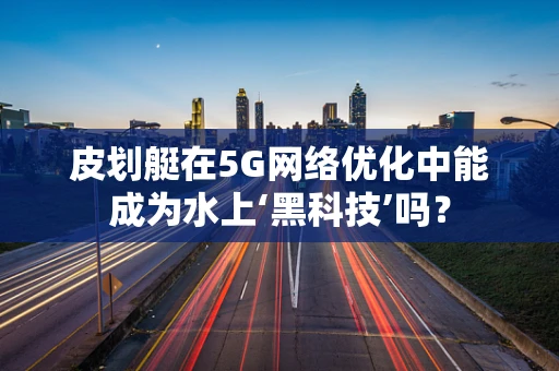 皮划艇在5G网络优化中能成为水上‘黑科技’吗？