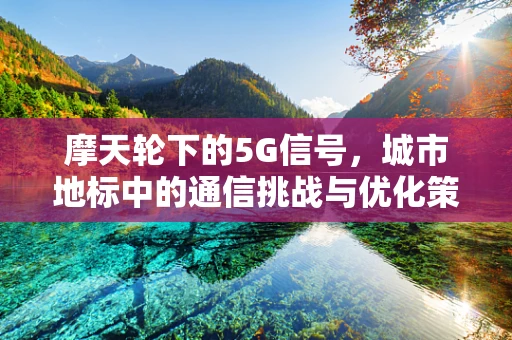 摩天轮下的5G信号，城市地标中的通信挑战与优化策略