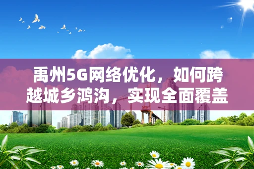 禹州5G网络优化，如何跨越城乡鸿沟，实现全面覆盖？