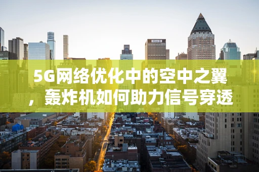 5G网络优化中的空中之翼，轰炸机如何助力信号穿透高楼林立的城市？