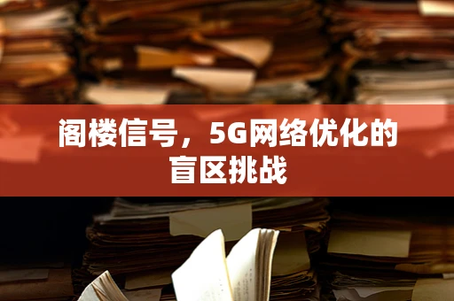 阁楼信号，5G网络优化的盲区挑战