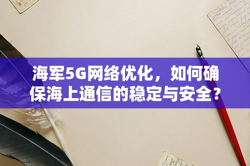 海军5G网络优化，如何确保海上通信的稳定与安全？