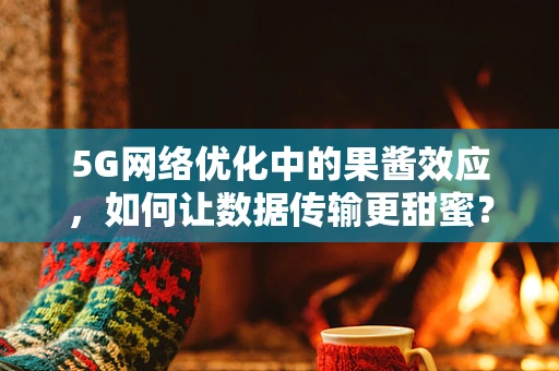 5G网络优化中的果酱效应，如何让数据传输更甜蜜？